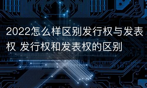 2022怎么样区别发行权与发表权 发行权和发表权的区别