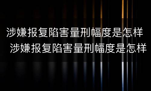 涉嫌报复陷害量刑幅度是怎样 涉嫌报复陷害量刑幅度是怎样的