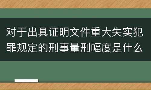 对于出具证明文件重大失实犯罪规定的刑事量刑幅度是什么