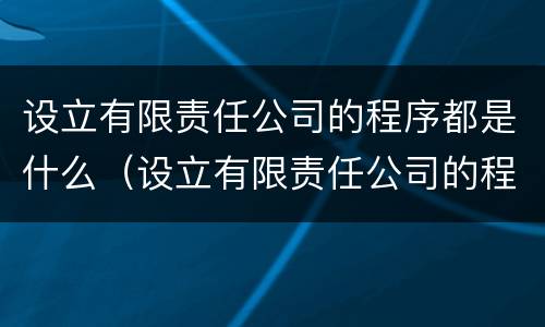 设立有限责任公司的程序都是什么（设立有限责任公司的程序都是什么意思）