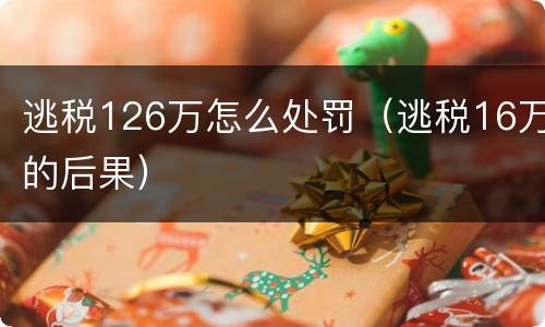 逃税126万怎么处罚（逃税16万的后果）