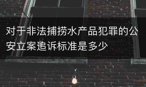 对于非法捕捞水产品犯罪的公安立案追诉标准是多少