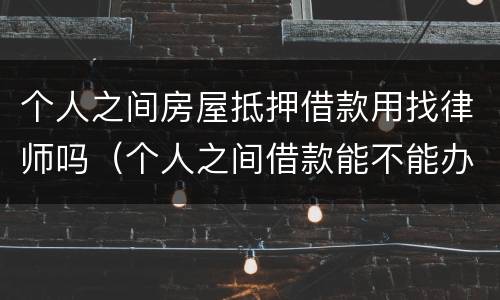 个人之间房屋抵押借款用找律师吗（个人之间借款能不能办房产抵押）