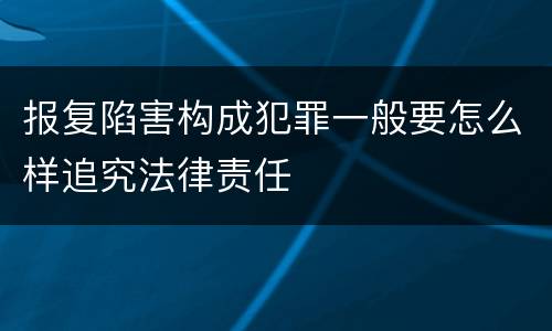 报复陷害构成犯罪一般要怎么样追究法律责任