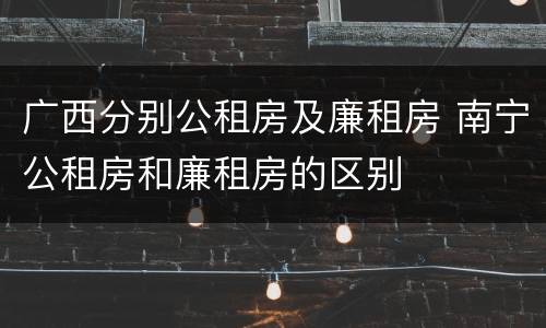 广西分别公租房及廉租房 南宁公租房和廉租房的区别
