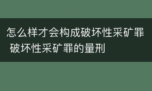 怎么样才会构成破坏性采矿罪 破坏性采矿罪的量刑