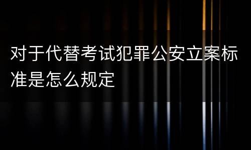 对于代替考试犯罪公安立案标准是怎么规定