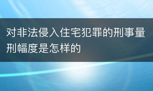 对非法侵入住宅犯罪的刑事量刑幅度是怎样的