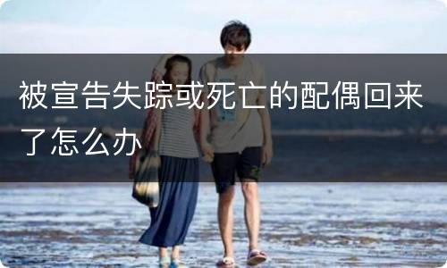 被宣告失踪或死亡的配偶回来了怎么办