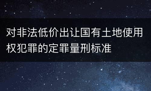 对非法低价出让国有土地使用权犯罪的定罪量刑标准
