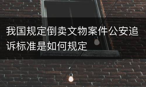 我国规定倒卖文物案件公安追诉标准是如何规定