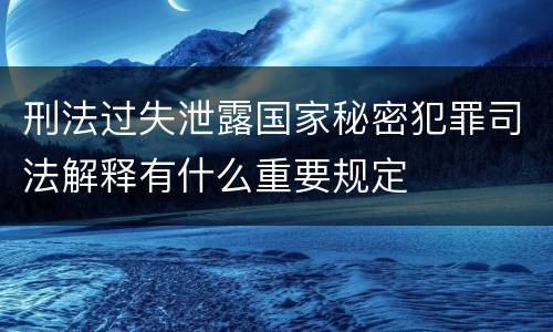 刑法过失泄露国家秘密犯罪司法解释有什么重要规定