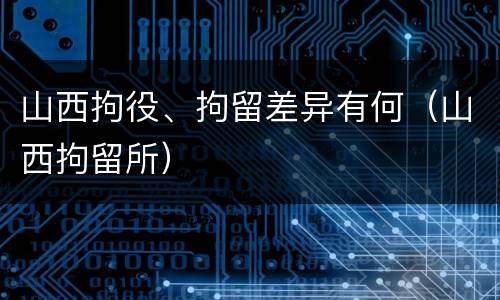 山西拘役、拘留差异有何（山西拘留所）