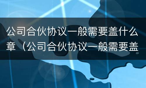 公司合伙协议一般需要盖什么章（公司合伙协议一般需要盖什么章子）
