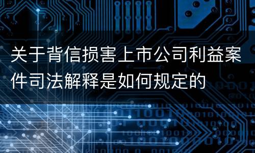 关于背信损害上市公司利益案件司法解释是如何规定的