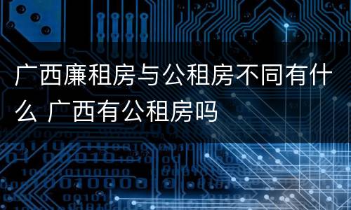 广西廉租房与公租房不同有什么 广西有公租房吗