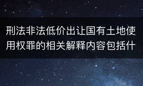 刑法非法低价出让国有土地使用权罪的相关解释内容包括什么