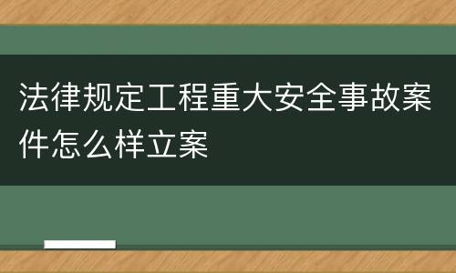 法律规定工程重大安全事故案件怎么样立案