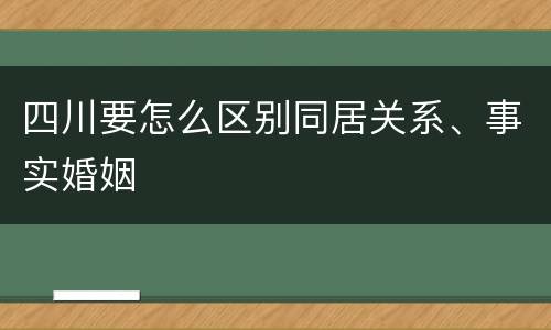 四川要怎么区别同居关系、事实婚姻