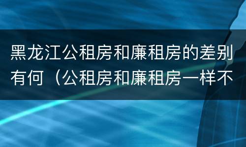 黑龙江公租房和廉租房的差别有何（公租房和廉租房一样不）
