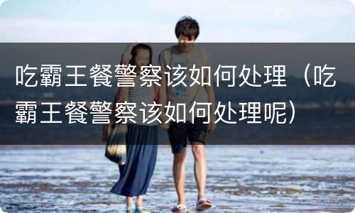 吃霸王餐警察该如何处理（吃霸王餐警察该如何处理呢）