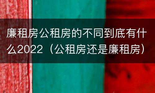 廉租房公租房的不同到底有什么2022（公租房还是廉租房）