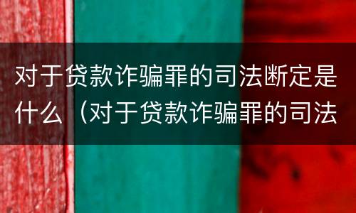 对于贷款诈骗罪的司法断定是什么（对于贷款诈骗罪的司法断定是什么情况）