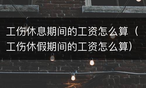 工伤休息期间的工资怎么算（工伤休假期间的工资怎么算）