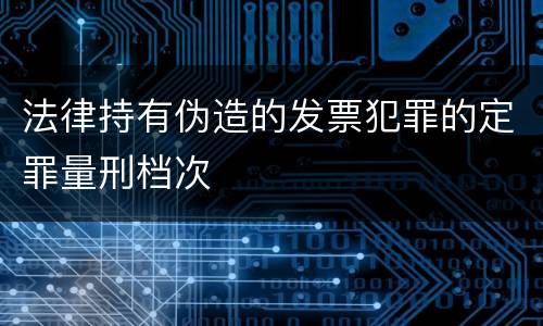 法律持有伪造的发票犯罪的定罪量刑档次