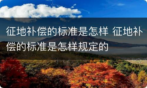 征地补偿的标准是怎样 征地补偿的标准是怎样规定的