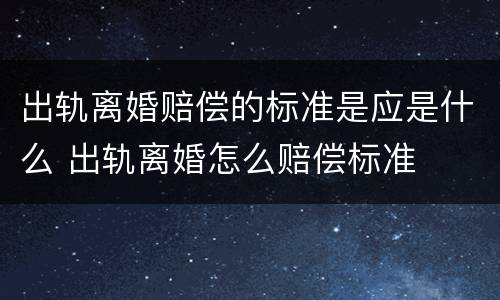 出轨离婚赔偿的标准是应是什么 出轨离婚怎么赔偿标准