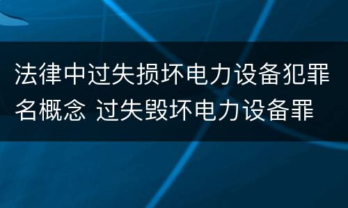 法律中过失损坏电力设备犯罪名概念 过失毁坏电力设备罪
