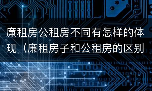廉租房公租房不同有怎样的体现（廉租房子和公租房的区别）