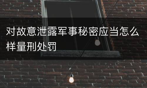对故意泄露军事秘密应当怎么样量刑处罚