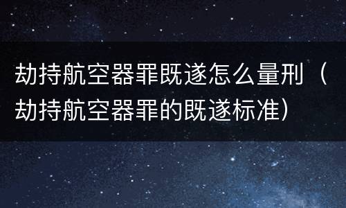 劫持航空器罪既遂怎么量刑（劫持航空器罪的既遂标准）