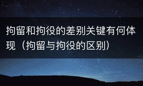 拘留和拘役的差别关键有何体现（拘留与拘役的区别）