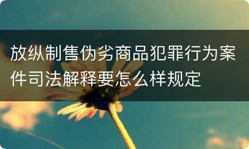 放纵制售伪劣商品犯罪行为案件司法解释要怎么样规定