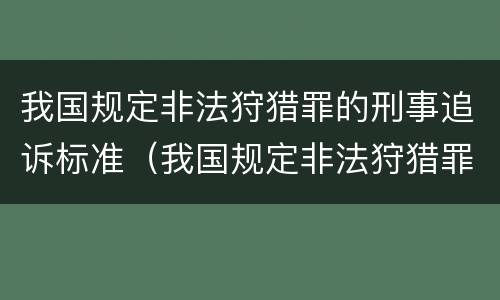 我国规定非法狩猎罪的刑事追诉标准（我国规定非法狩猎罪的刑事追诉标准为）