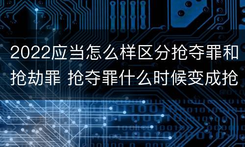 2022应当怎么样区分抢夺罪和抢劫罪 抢夺罪什么时候变成抢劫罪