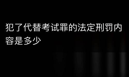 犯了代替考试罪的法定刑罚内容是多少