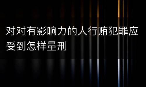 对对有影响力的人行贿犯罪应受到怎样量刑