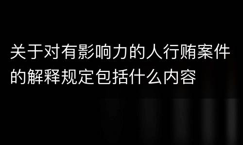 关于对有影响力的人行贿案件的解释规定包括什么内容