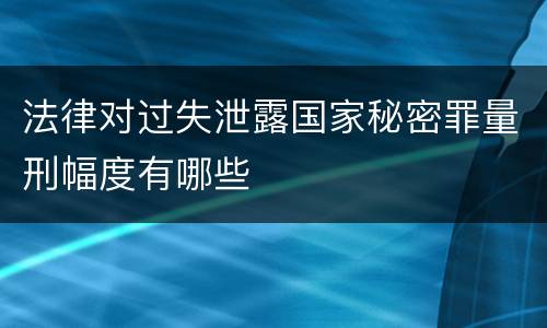 法律对过失泄露国家秘密罪量刑幅度有哪些