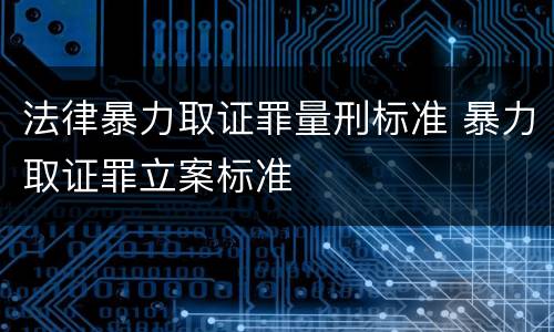 法律暴力取证罪量刑标准 暴力取证罪立案标准
