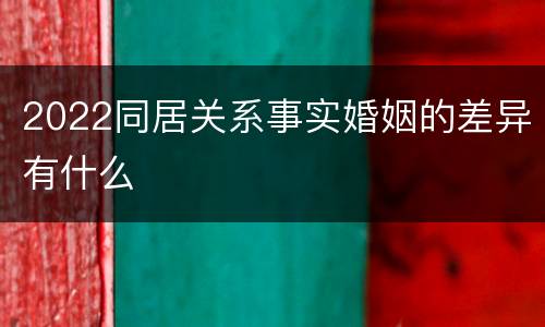 2022同居关系事实婚姻的差异有什么