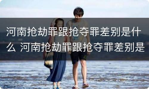 河南抢劫罪跟抢夺罪差别是什么 河南抢劫罪跟抢夺罪差别是什么呢