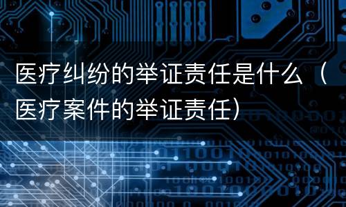医疗纠纷的举证责任是什么（医疗案件的举证责任）