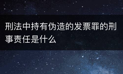 刑法中持有伪造的发票罪的刑事责任是什么