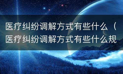 医疗纠纷调解方式有些什么（医疗纠纷调解方式有些什么规定）