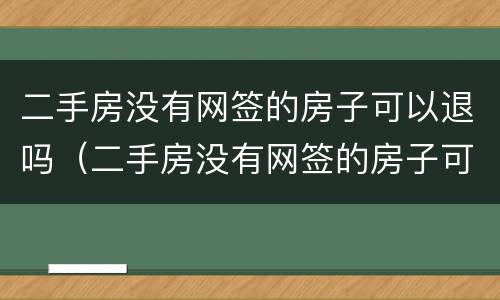二手房没有网签的房子可以退吗（二手房没有网签的房子可以退吗怎么退）